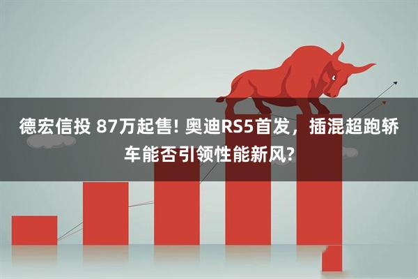 德宏信投 87万起售! 奥迪RS5首发，插混超跑轿车能否引领性能新风?