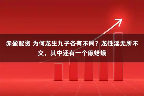 赤盈配资 为何龙生九子各有不同？龙性淫无所不交，其中还有一个癞蛤蟆