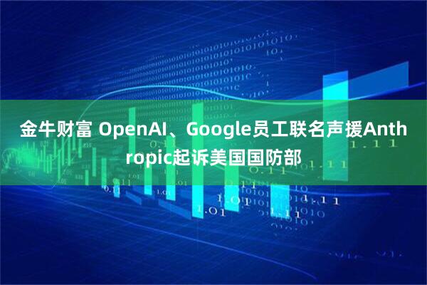 金牛财富 OpenAI、Google员工联名声援Anthropic起诉美国国防部
