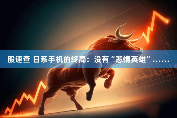 股速查 日系手机的终局：没有“悲情英雄”……