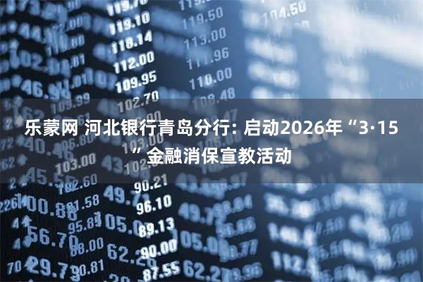 乐蒙网 河北银行青岛分行: 启动2026年“3·15”金融消保宣教活动