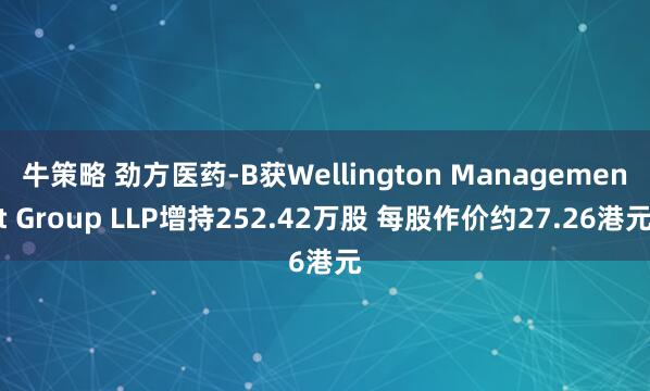 牛策略 劲方医药-B获Wellington Management Group LLP增持252.42万股 每股作价约27.26港元