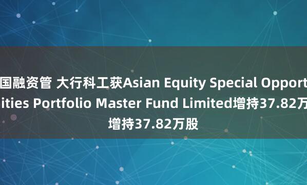 国融资管 大行科工获Asian Equity Special Opportunities Portfolio Master Fund Limited增持37.82万股