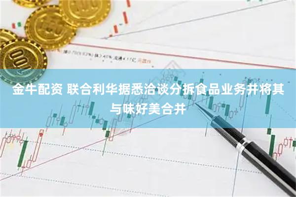 金牛配资 联合利华据悉洽谈分拆食品业务并将其与味好美合并