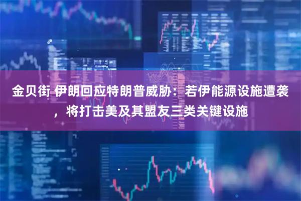 金贝街 伊朗回应特朗普威胁:若伊能源设施遭袭,将打击美及其盟友三类关键设施