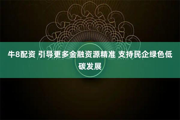 牛8配资 引导更多金融资源精准 支持民企绿色低碳发展