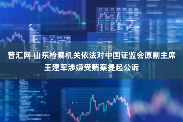 普汇网 山东检察机关依法对中国证监会原副主席王建军涉嫌受贿案提起公诉
