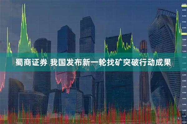 蜀商证券 我国发布新一轮找矿突破行动成果