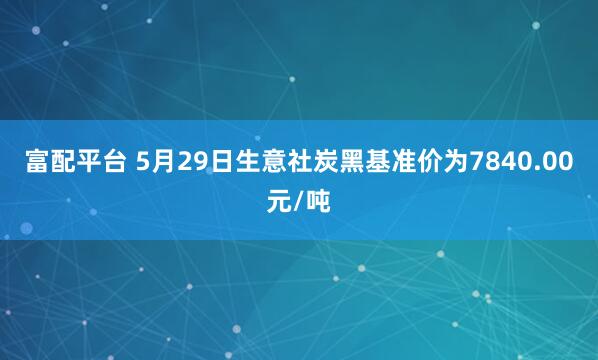 富配平台 5月29日生意社炭黑基准价为7840.00元/吨