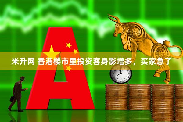 米升网 香港楼市里投资客身影增多，买家急了