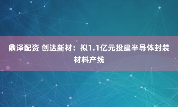 鼎泽配资 创达新材：拟1.1亿元投建半导体封装材料产线