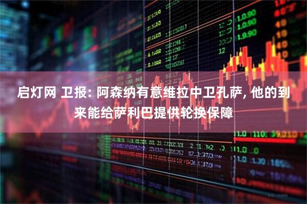启灯网 卫报: 阿森纳有意维拉中卫孔萨, 他的到来能给萨利巴提供轮换保障