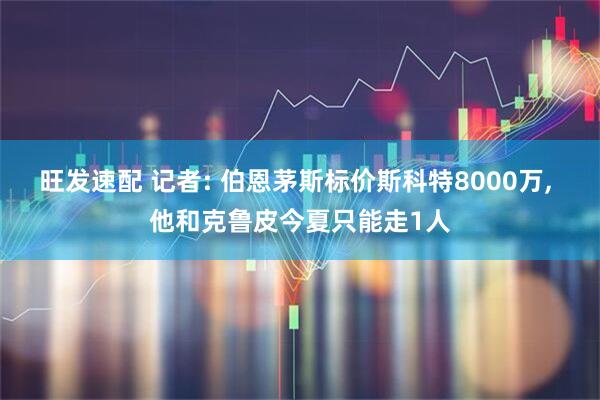 旺发速配 记者: 伯恩茅斯标价斯科特8000万, 他和克鲁皮今夏只能走1人