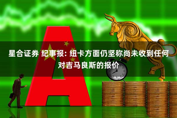 星合证券 纪事报: 纽卡方面仍坚称尚未收到任何对吉马良斯的报价