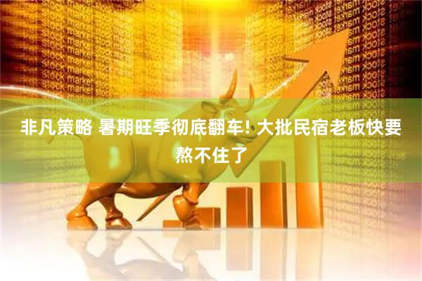 非凡策略 暑期旺季彻底翻车! 大批民宿老板快要熬不住了