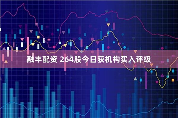 融丰配资 264股今日获机构买入评级