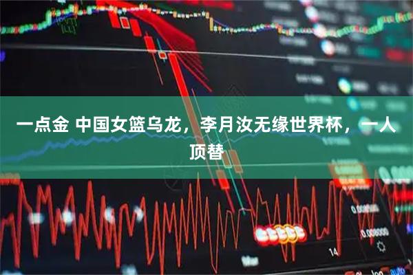 一点金 中国女篮乌龙，李月汝无缘世界杯，一人顶替