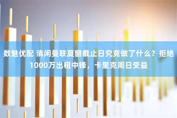 数魅优配 清闲曼联夏窗截止日究竟做了什么？拒绝1000万出租中锋，卡里克周日受益