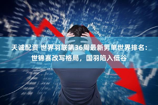 天诚配资 世界羽联第36周最新男单世界排名：世锦赛改写格局，国羽陷入低谷