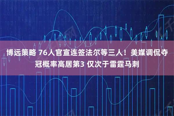 博远策略 76人官宣连签法尔等三人！美媒调侃夺冠概率高居第3 仅次于雷霆马刺