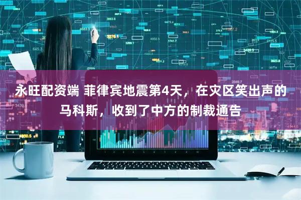 永旺配资端 菲律宾地震第4天，在灾区笑出声的马科斯，收到了中方的制裁通告