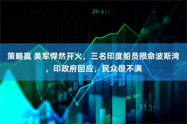 策略赢 美军悍然开火，三名印度船员殒命波斯湾，印政府回应，民众很不满