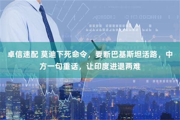 卓信速配 莫迪下死命令，要断巴基斯坦活路，中方一句重话，让印度进退两难